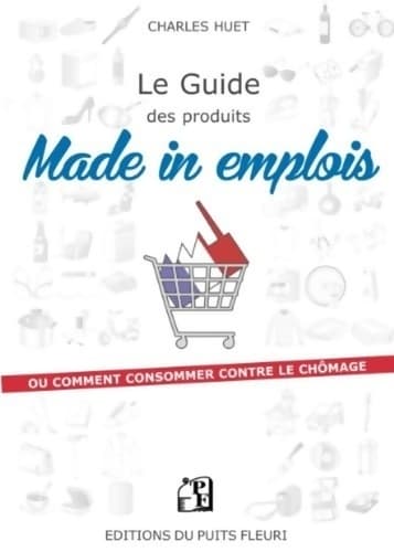 Le guide des produits made in emplois. Ou comment consommer contre le chômage - Charles Huet