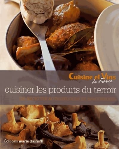 Cuisiner les produits du terroir : 120 recettes authentiques et savoureuses - Cuisine Et Vins De France